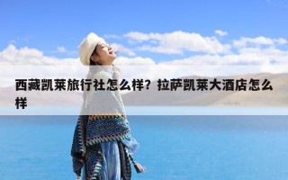 西藏凯莱旅行社怎么样？拉萨凯莱大酒店怎么样