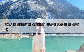 拉萨周边旅游景点攻略？拉萨8大必去景点排名