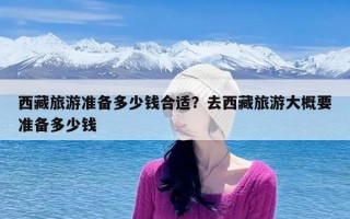 西藏旅游准备多少钱合适？去西藏旅游大概要准备多少钱