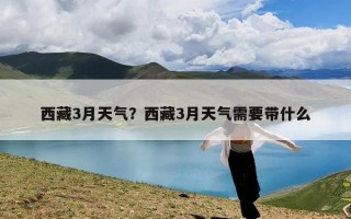 西藏3月天气？西藏3月天气需要带什么