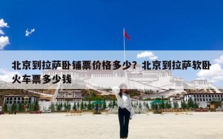 北京到拉萨卧铺票价格多少？北京到拉萨软卧火车票多少钱