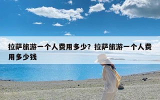 拉萨旅游一个人费用多少？拉萨旅游一个人费用多少钱