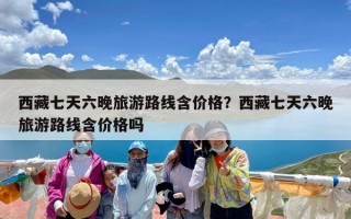 西藏七天六晚旅游路线含价格？西藏七天六晚旅游路线含价格吗