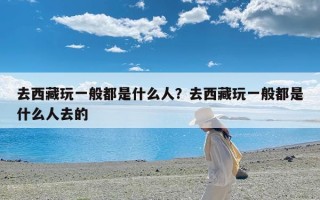 去西藏玩一般都是什么人？去西藏玩一般都是什么人去的