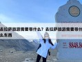 去拉萨旅游需要带什么？去拉萨旅游需要带什么东西