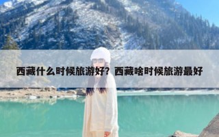 西藏什么时候旅游好？西藏啥时候旅游最好