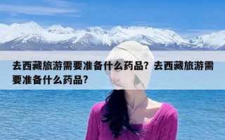 去西藏旅游需要准备什么药品？去西藏旅游需要准备什么药品?