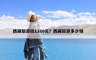 西藏旅游团1280元？西藏团游多少钱