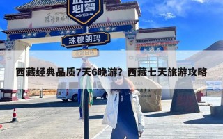西藏经典品质7天6晚游？西藏七天旅游攻略