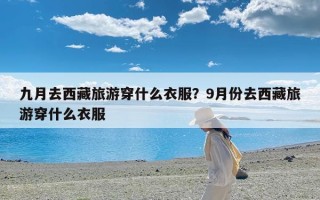 九月去西藏旅游穿什么衣服？9月份去西藏旅游穿什么衣服