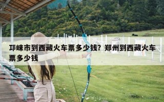 邛崃市到西藏火车票多少钱？郑州到西藏火车票多少钱