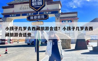 小孩子几岁去西藏旅游合适？小孩子几岁去西藏旅游合适些