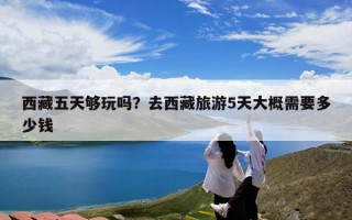 西藏五天够玩吗？去西藏旅游5天大概需要多少钱