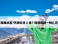 西藏旅游7天跟团多少钱？西藏跟团一般几天