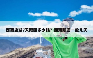 西藏旅游7天跟团多少钱？西藏跟团一般几天