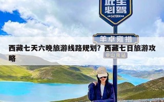 西藏七天六晚旅游线路规划？西藏七日旅游攻略