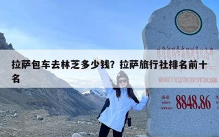 拉萨包车去林芝多少钱？拉萨旅行社排名前十名