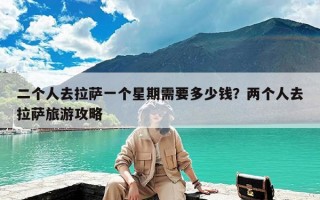 二个人去拉萨一个星期需要多少钱？两个人去拉萨旅游攻略