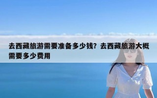 去西藏旅游需要准备多少钱？去西藏旅游大概需要多少费用