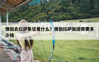 情侣去拉萨象征着什么？情侣拉萨旅游需要多少钱