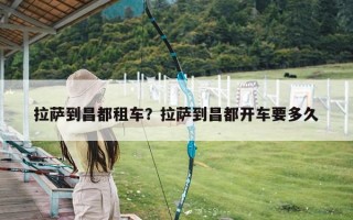 拉萨到昌都租车？拉萨到昌都开车要多久