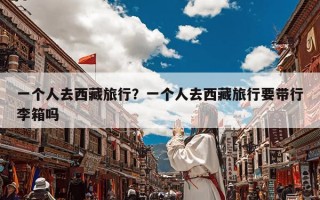 一个人去西藏旅行？一个人去西藏旅行要带行李箱吗