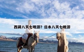 西藏八天七晚游？日本八天七晚游