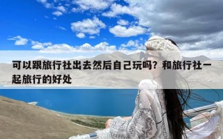 可以跟旅行社出去然后自己玩吗？和旅行社一起旅行的好处