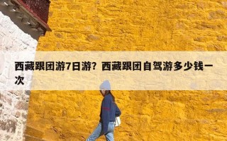 西藏跟团游7日游？西藏跟团自驾游多少钱一次