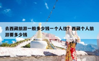 去西藏旅游一般多少钱一个人住？西藏个人旅游要多少钱