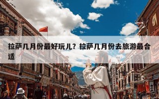 拉萨几月份最好玩儿？拉萨几月份去旅游最合适
