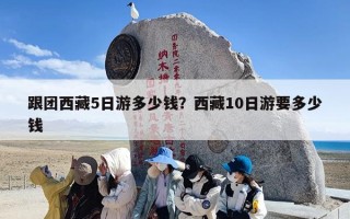跟团西藏5日游多少钱？西藏10日游要多少钱