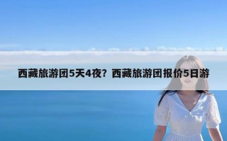 西藏旅游团5天4夜？西藏旅游团报价5日游