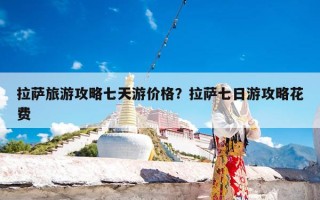 拉萨旅游攻略七天游价格？拉萨七日游攻略花费
