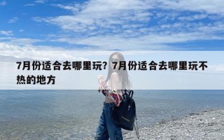 7月份适合去哪里玩？7月份适合去哪里玩不热的地方