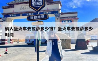 俩人坐火车去拉萨多少钱？坐火车去拉萨多少时间