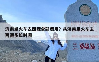 济南坐火车去西藏全部费用？从济南坐火车去西藏多长时间