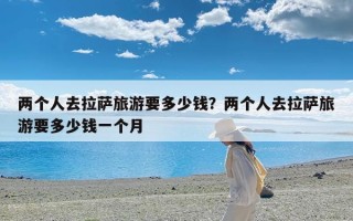两个人去拉萨旅游要多少钱？两个人去拉萨旅游要多少钱一个月