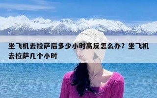 坐飞机去拉萨后多少小时高反怎么办？坐飞机去拉萨几个小时