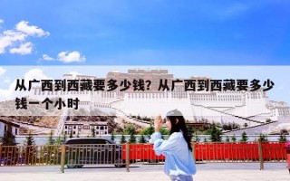 从广西到西藏要多少钱？从广西到西藏要多少钱一个小时