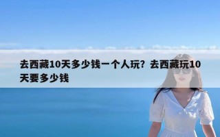 去西藏10天多少钱一个人玩？去西藏玩10天要多少钱