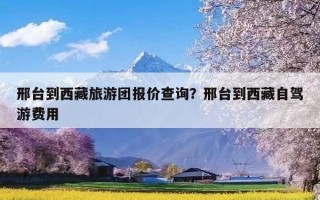 邢台到西藏旅游团报价查询？邢台到西藏自驾游费用