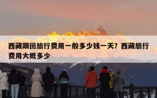 西藏跟团旅行费用一般多少钱一天？西藏旅行费用大概多少