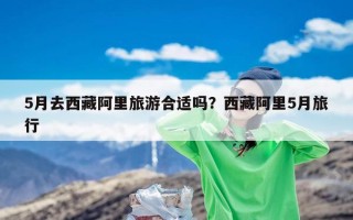 5月去西藏阿里旅游合适吗？西藏阿里5月旅行