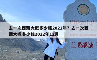 去一次西藏大概多少钱2022年？去一次西藏大概多少钱2022年12月