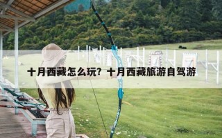 十月西藏怎么玩？十月西藏旅游自驾游