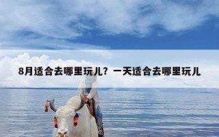 8月适合去哪里玩儿？一天适合去哪里玩儿