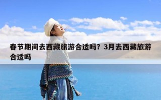春节期间去西藏旅游合适吗？3月去西藏旅游合适吗