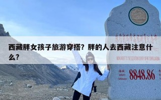 西藏胖女孩子旅游穿搭？胖的人去西藏注意什么?