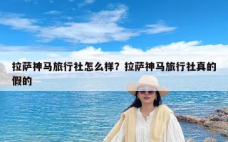 拉萨神马旅行社怎么样？拉萨神马旅行社真的假的